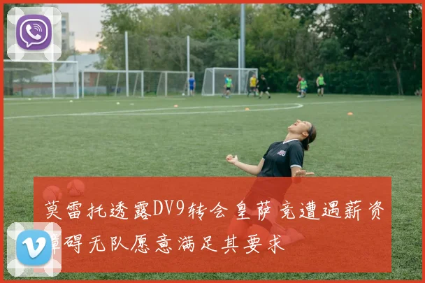 莫雷托透露DV9转会皇萨竞遭遇薪资障碍无队愿意满足其要求