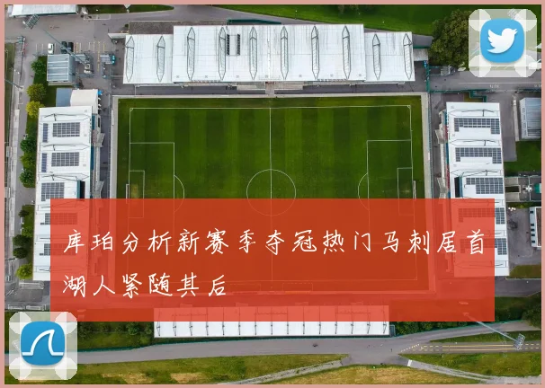 库珀分析新赛季夺冠热门马刺居首湖人紧随其后