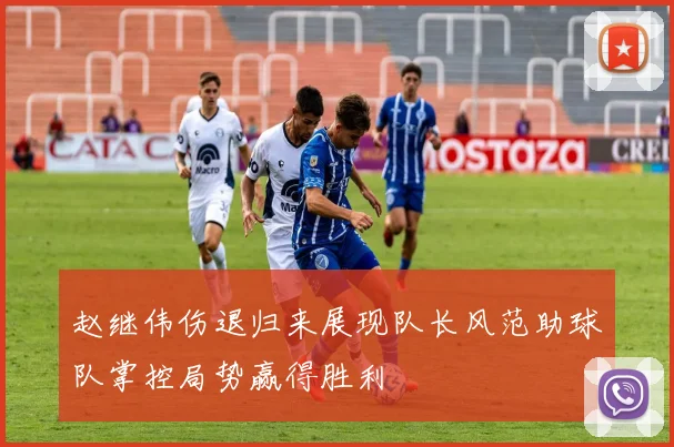 赵继伟伤退归来展现队长风范助球队掌控局势赢得胜利