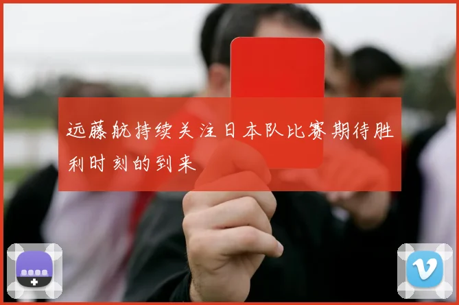 远藤航持续关注日本队比赛期待胜利时刻的到来