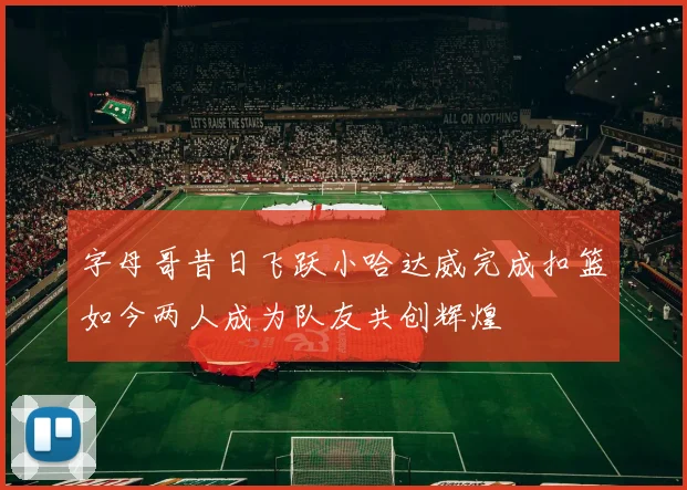 字母哥昔日飞跃小哈达威完成扣篮如今两人成为队友共创辉煌