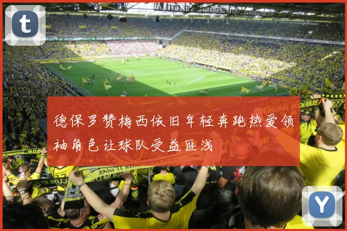 德保罗赞梅西依旧年轻奔跑热爱领袖角色让球队受益匪浅