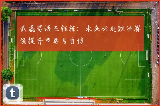 武磊寄语王钰栋：未来必赴欧洲赛场提升节奏与自信