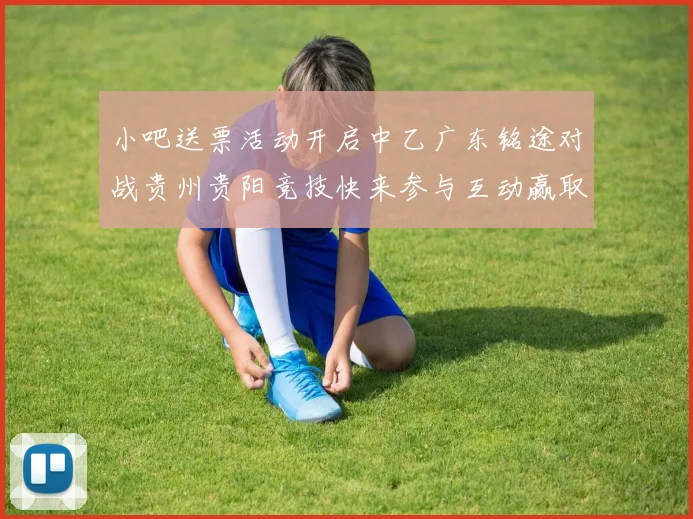 小吧送票活动开启中乙广东铭途对战贵州贵阳竞技快来参与互动赢取球票
