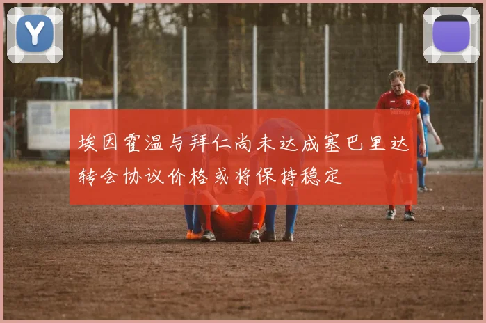 埃因霍温与拜仁尚未达成塞巴里达转会协议价格或将保持稳定