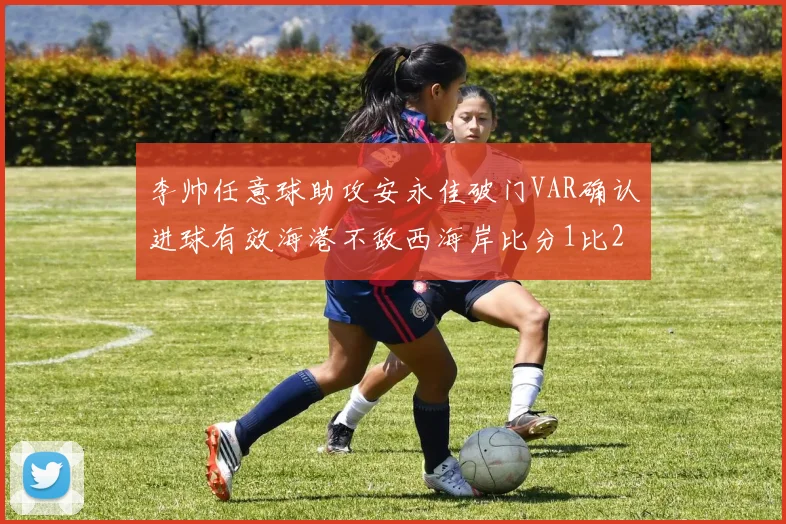 李帅任意球助攻安永佳破门VAR确认进球有效海港不敌西海岸比分1比2