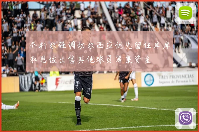 乔科尔强调切尔西应优先留住库库和恩佐出售其他球员筹集资金